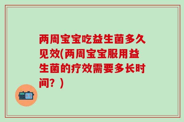两周宝宝吃益生菌多久见效(两周宝宝服用益生菌的疗效需要多长时间？)