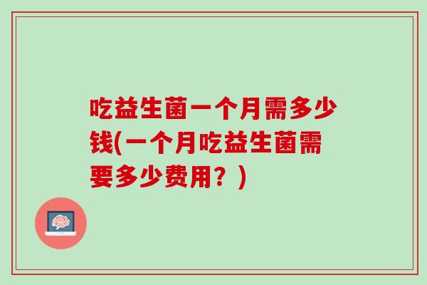 吃益生菌一个月需多少钱(一个月吃益生菌需要多少费用？)