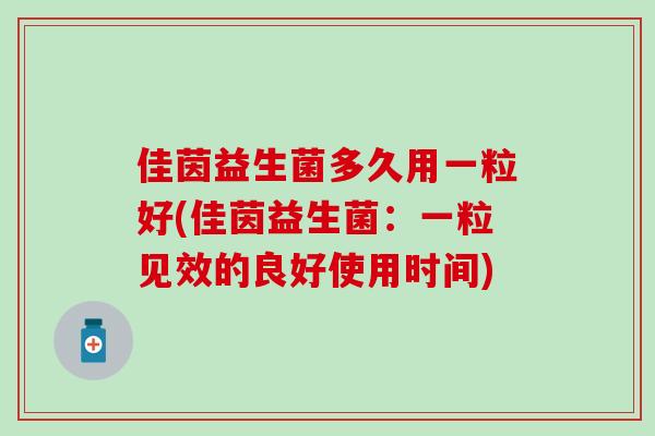 佳茵益生菌多久用一粒好(佳茵益生菌：一粒见效的良好使用时间)