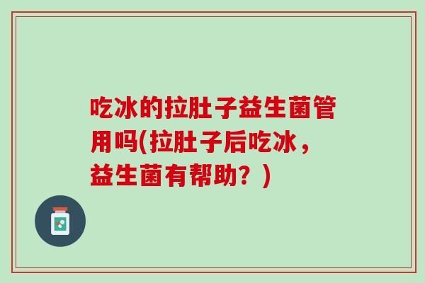 吃冰的拉肚子益生菌管用吗(拉肚子后吃冰，益生菌有帮助？)