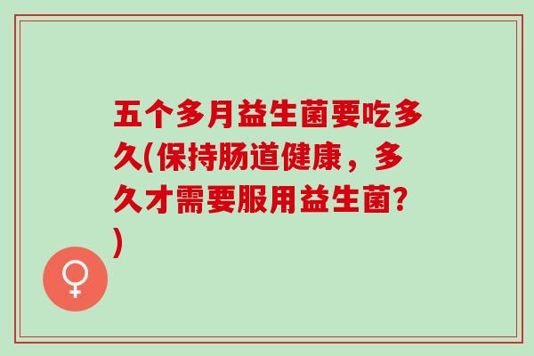 五个多月益生菌要吃多久(保持肠道健康，多久才需要服用益生菌？)