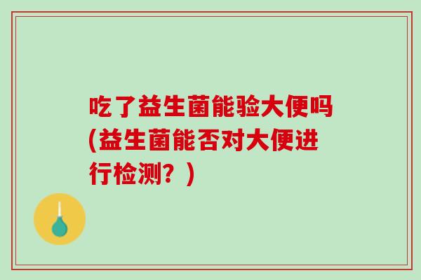 吃了益生菌能验大便吗(益生菌能否对大便进行检测？)