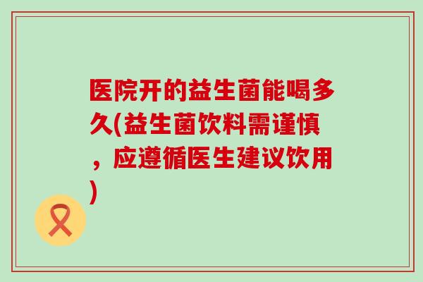 医院开的益生菌能喝多久(益生菌饮料需谨慎，应遵循医生建议饮用)