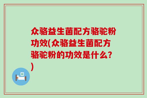 众骆益生菌配方骆驼粉功效(众骆益生菌配方骆驼粉的功效是什么？)