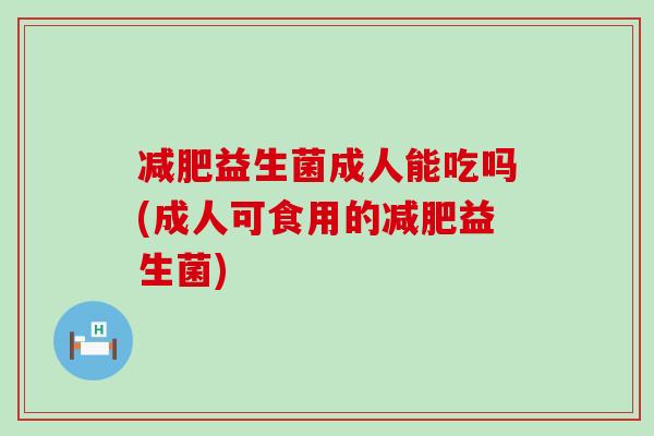 减肥益生菌成人能吃吗(成人可食用的减肥益生菌)