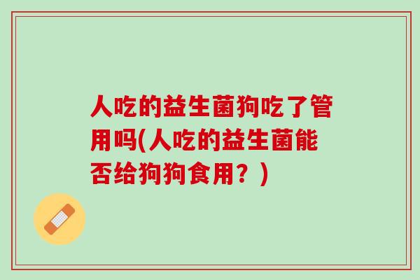人吃的益生菌狗吃了管用吗(人吃的益生菌能否给狗狗食用？)