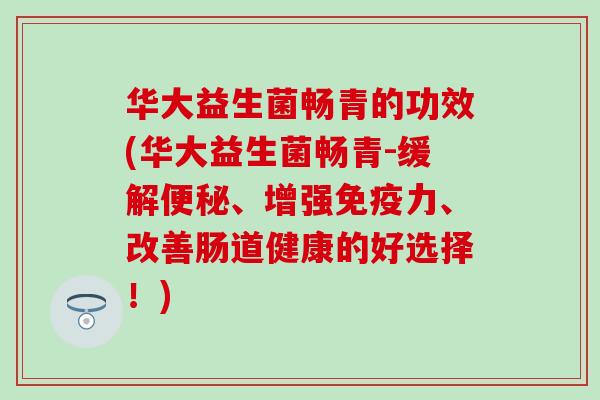 华大益生菌畅青的功效(华大益生菌畅青-缓解便秘、增强免疫力、改善肠道健康的好选择！)