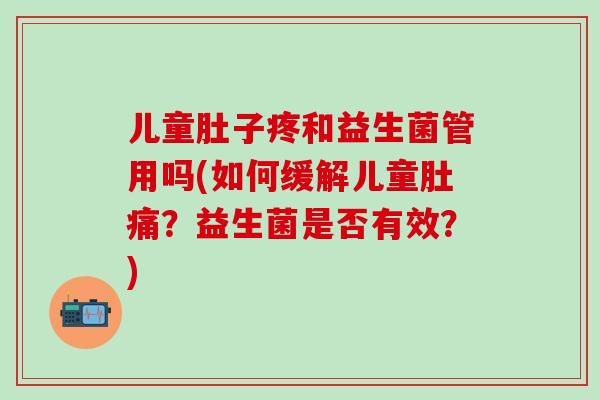 儿童肚子疼和益生菌管用吗(如何缓解儿童肚痛？益生菌是否有效？)