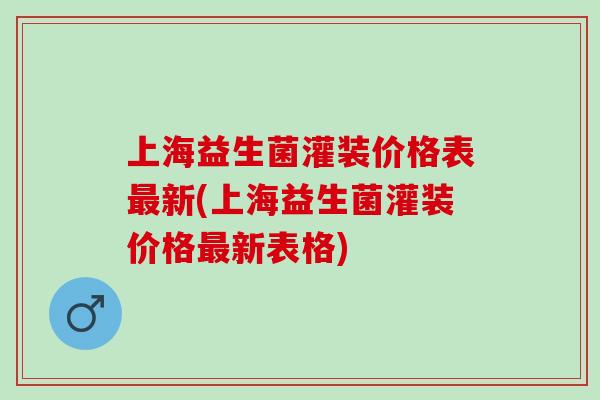 上海益生菌灌装价格表最新(上海益生菌灌装价格最新表格)