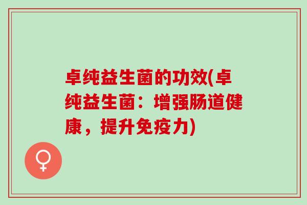 卓纯益生菌的功效(卓纯益生菌：增强肠道健康，提升免疫力)