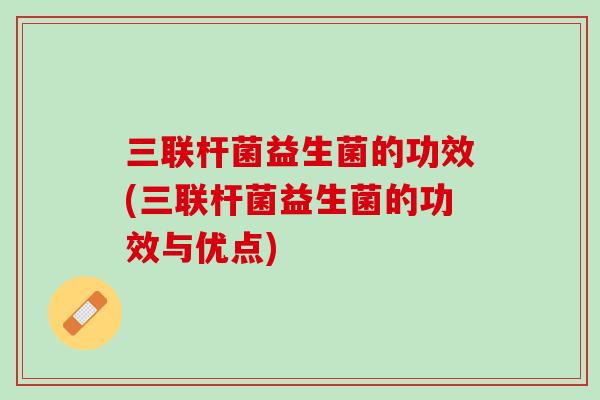 三联杆菌益生菌的功效(三联杆菌益生菌的功效与优点)