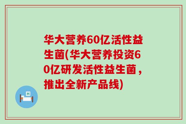 华大营养60亿活性益生菌(华大营养投资60亿研发活性益生菌，推出全新产品线)