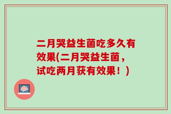 二月哭益生菌吃多久有效果(二月哭益生菌，试吃两月获有效果！)