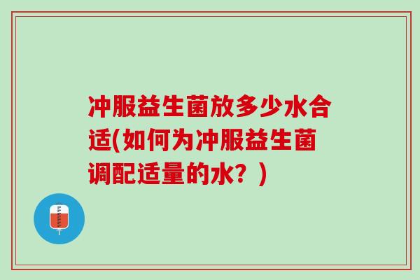 冲服益生菌放多少水合适(如何为冲服益生菌调配适量的水？)