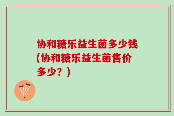 协和糖乐益生菌多少钱(协和糖乐益生菌售价多少？)