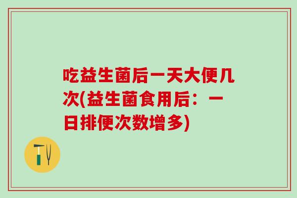 吃益生菌后一天大便几次(益生菌食用后：一日排便次数增多)