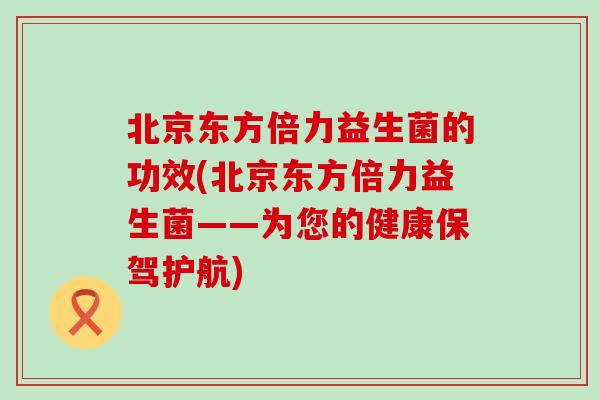 北京东方倍力益生菌的功效(北京东方倍力益生菌——为您的健康保驾护航)