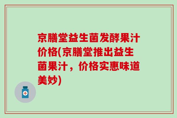 京膳堂益生菌发酵果汁价格(京膳堂推出益生菌果汁，价格实惠味道美妙)
