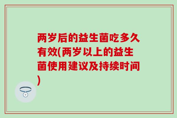 两岁后的益生菌吃多久有效(两岁以上的益生菌使用建议及持续时间)