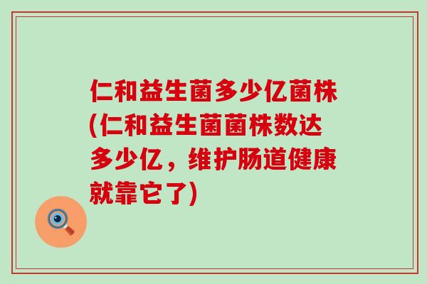 仁和益生菌多少亿菌株(仁和益生菌菌株数达多少亿，维护肠道健康就靠它了)