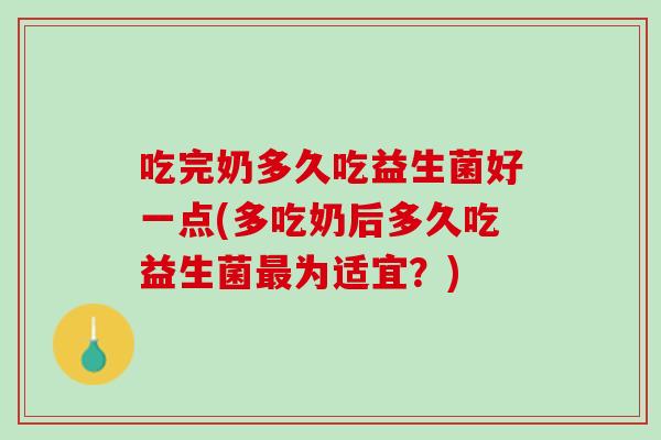 吃完奶多久吃益生菌好一点(多吃奶后多久吃益生菌最为适宜？)