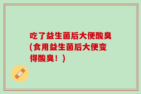 吃了益生菌后大便酸臭(食用益生菌后大便变得酸臭！)