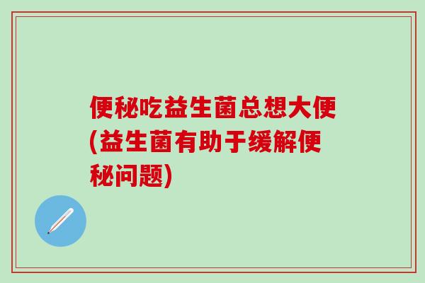 便秘吃益生菌总想大便(益生菌有助于缓解便秘问题)