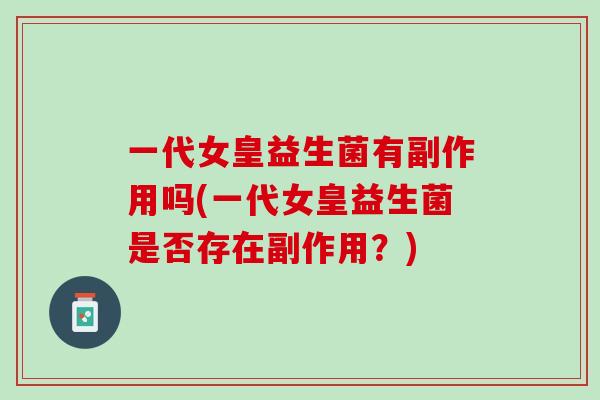 一代女皇益生菌有副作用吗(一代女皇益生菌是否存在副作用？)