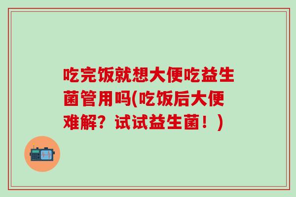 吃完饭就想大便吃益生菌管用吗(吃饭后大便难解？试试益生菌！)