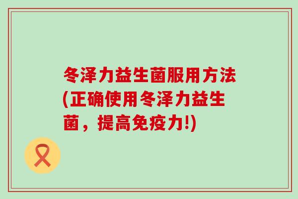 冬泽力益生菌服用方法(正确使用冬泽力益生菌，提高免疫力!)