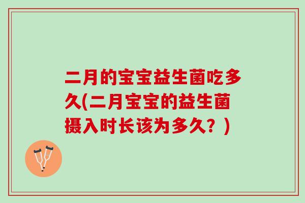 二月的宝宝益生菌吃多久(二月宝宝的益生菌摄入时长该为多久？)