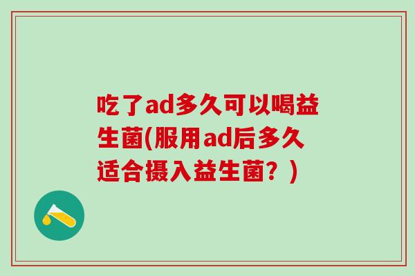 吃了ad多久可以喝益生菌(服用ad后多久适合摄入益生菌？)