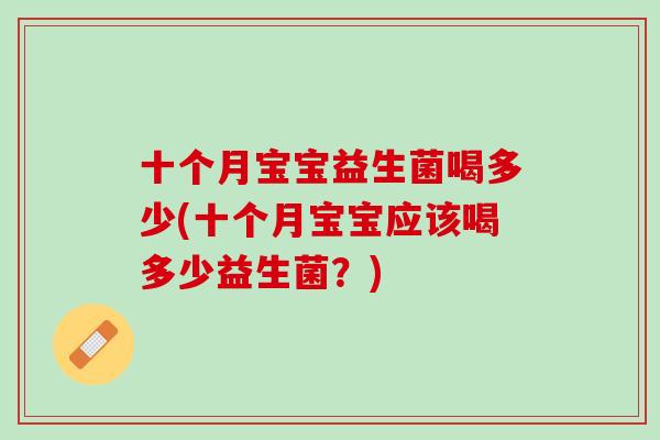 十个月宝宝益生菌喝多少(十个月宝宝应该喝多少益生菌?) 十个月宝宝益生菌喝多少(十个月宝宝应该喝多少益生菌?)