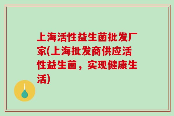 上海活性益生菌批发厂家(上海批发商供应活性益生菌，实现健康生活)