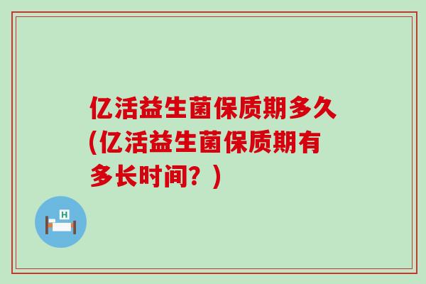 亿活益生菌保质期多久(亿活益生菌保质期有多长时间？)