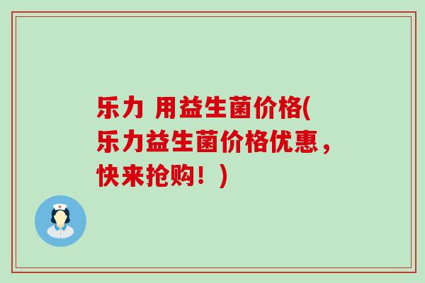 乐力 用益生菌价格(乐力益生菌价格优惠，快来抢购！)