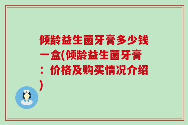 倾龄益生菌牙膏多少钱一盒(倾龄益生菌牙膏：价格及购买情况介绍)