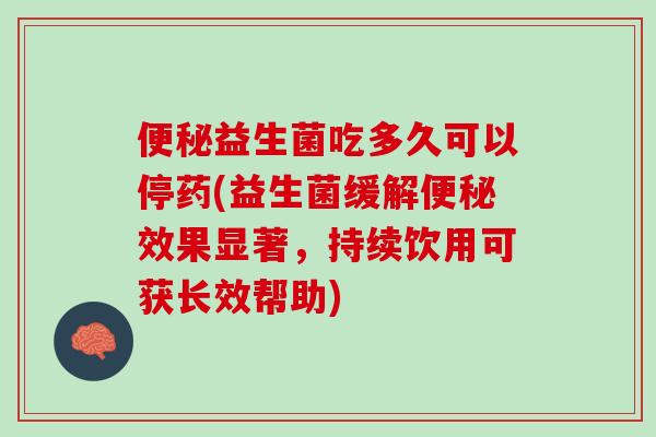 便秘益生菌吃多久可以停药(益生菌缓解便秘效果显著，持续饮用可获长效帮助)