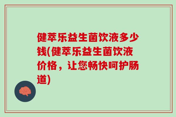 健萃乐益生菌饮液多少钱(健萃乐益生菌饮液价格，让您畅快呵护肠道)