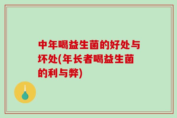 中年喝益生菌的好处与坏处(年长者喝益生菌的利与弊)
