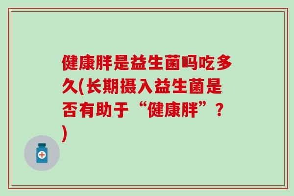 健康胖是益生菌吗吃多久(长期摄入益生菌是否有助于“健康胖”？)