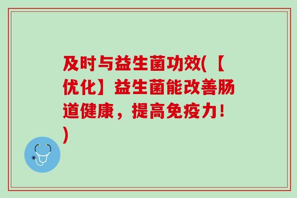 及时与益生菌功效(【优化】益生菌能改善肠道健康，提高免疫力！)