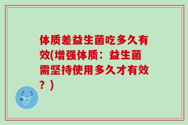 体质差益生菌吃多久有效(增强体质：益生菌需坚持使用多久才有效？)