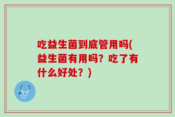 吃益生菌到底管用吗(益生菌有用吗？吃了有什么好处？)