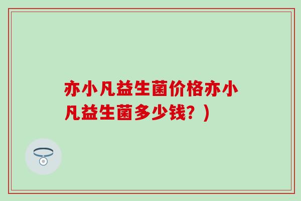 亦小凡益生菌价格亦小凡益生菌多少钱？)