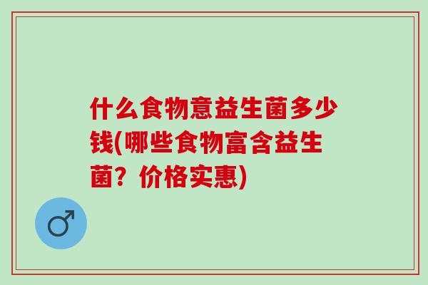 什么食物意益生菌多少钱(哪些食物富含益生菌？价格实惠)