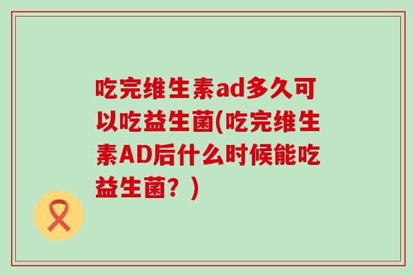 吃完维生素ad多久可以吃益生菌(吃完维生素AD后什么时候能吃益生菌？)