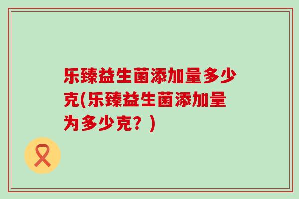 乐臻益生菌添加量多少克(乐臻益生菌添加量为多少克？)