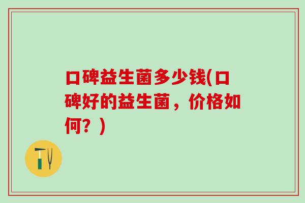 口碑益生菌多少钱(口碑好的益生菌，价格如何？)