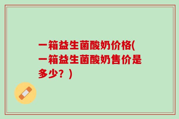 一箱益生菌酸奶价格(一箱益生菌酸奶售价是多少？)
